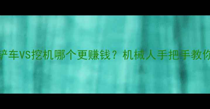 最新数据铲车VS挖机哪个更赚钱机械人手把手教你选设备