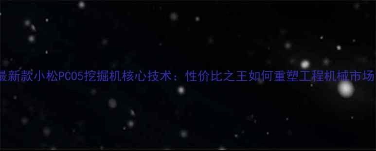 图片 最新款小松PCO5挖掘机核心技术：性价比之王如何重塑工程机械市场1