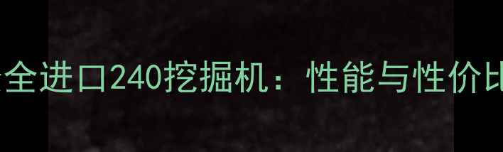 最新款小松全进口240挖掘机性能与性价比深度测评