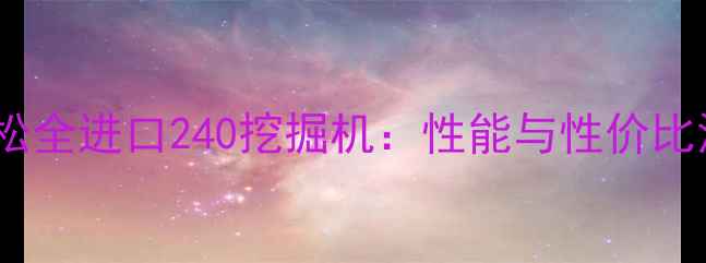 图片 最新款小松全进口240挖掘机：性能与性价比深度测评2