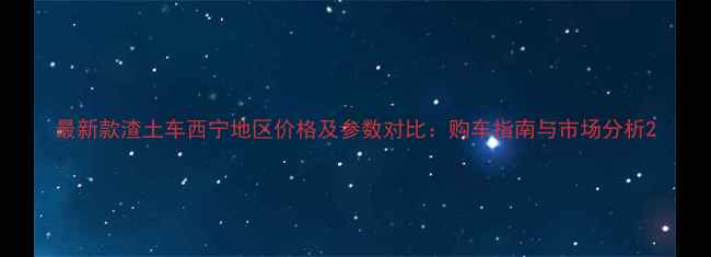 图片 最新款渣土车西宁地区价格及参数对比：购车指南与市场分析2