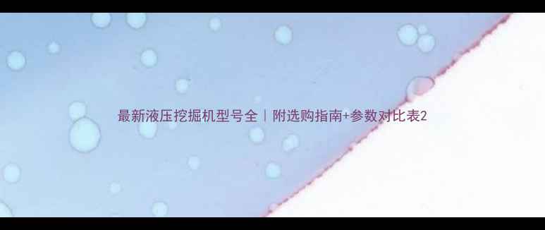 最新液压挖掘机型号全附选购指南参数对比表