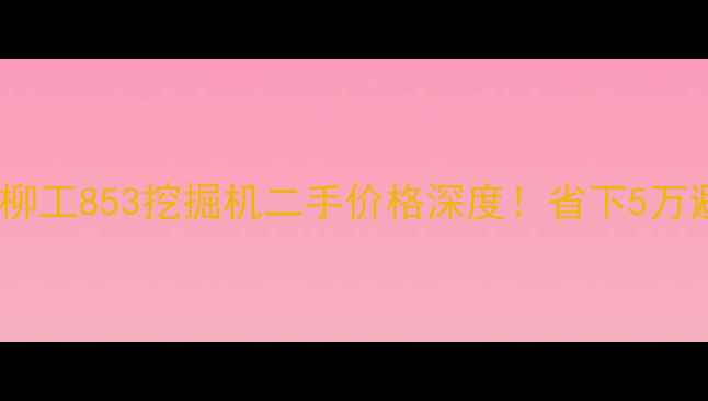 图片 最新行情柳工853挖掘机二手价格深度！省下5万避坑指南2