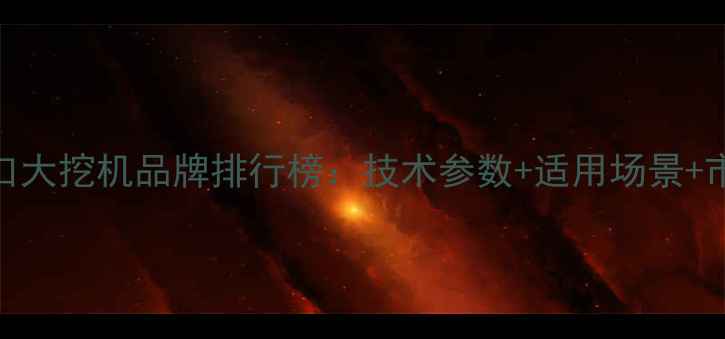 图片 最新进口大挖机品牌排行榜：技术参数+适用场景+市场价全