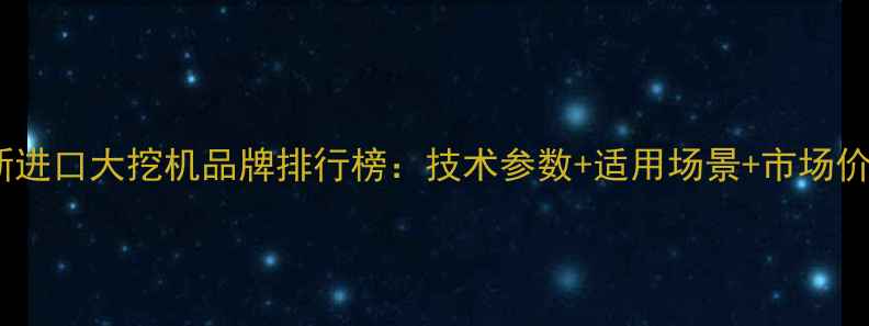 最新进口大挖机品牌排行榜技术参数适用场景市场价全