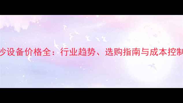 有机沙设备价格全行业趋势选购指南与成本控制技巧