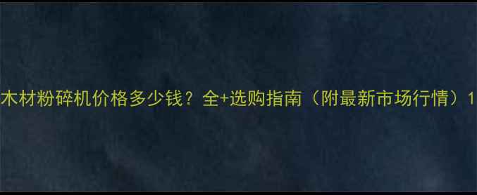 图片 木材粉碎机价格多少钱？全+选购指南（附最新市场行情）1