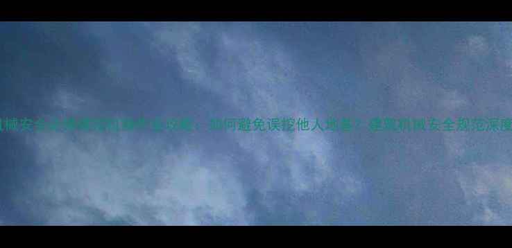 图片 机械安全必修课挖机操作全攻略：如何避免误挖他人地基？建筑机械安全规范深度1