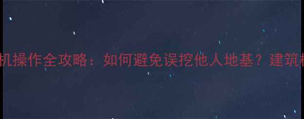 图片 机械安全必修课挖机操作全攻略：如何避免误挖他人地基？建筑机械安全规范深度2