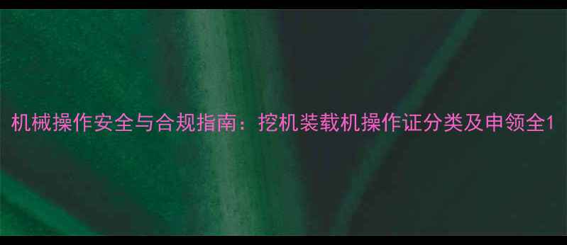 图片 机械操作安全与合规指南：挖机装载机操作证分类及申领全1