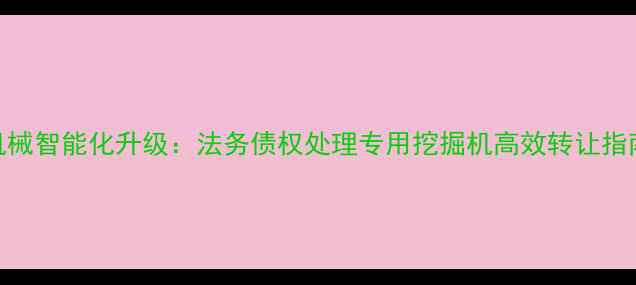 机械智能化升级法务债权处理专用挖掘机高效转让指南