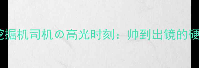 机械男日常挖掘机司机高光时刻帅到出镜的硬核操作职业