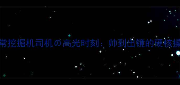 图片 机械男日常挖掘机司机の高光时刻：帅到出镜的硬核操作+职业1