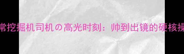 图片 机械男日常挖掘机司机の高光时刻：帅到出镜的硬核操作+职业2