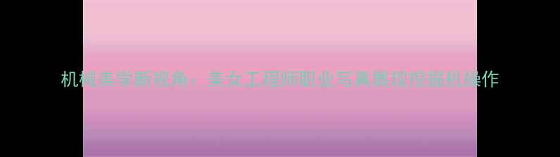 图片 机械美学新视角：美女工程师职业写真展现挖掘机操作