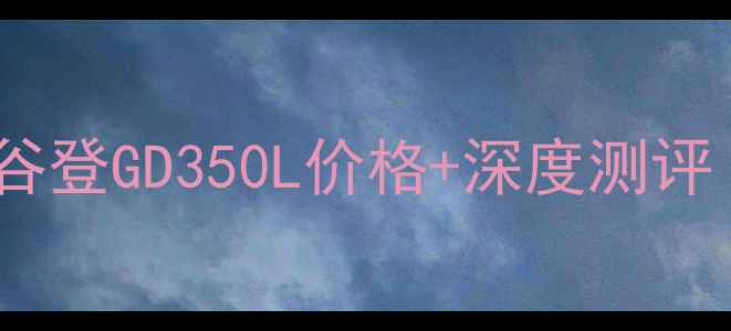 机械行业新宠谷登GD350L价格深度测评附购买指南