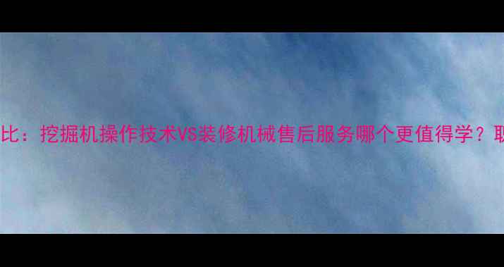 机械行业热门方向对比挖掘机操作技术VS装修机械售后服务哪个更值得学职业前景与收入分析