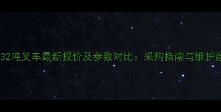 林德32吨叉车最新报价及参数对比采购指南与维护建议