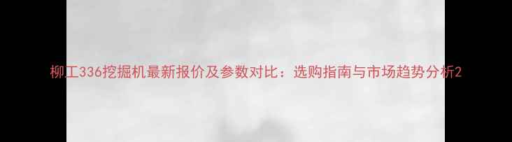 图片 柳工336挖掘机最新报价及参数对比：选购指南与市场趋势分析2