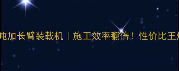 柳工3吨加长臂装载机施工效率翻倍性价比王炸推荐