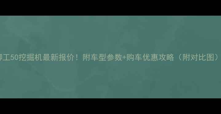 图片 柳工50挖掘机最新报价！附车型参数+购车优惠攻略（附对比图）1