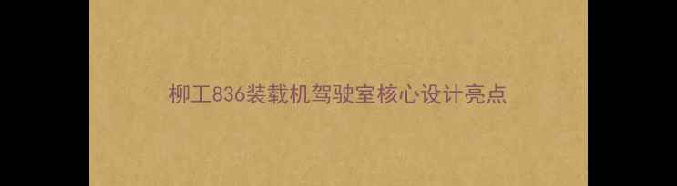 图片 柳工836装载机驾驶室核心设计亮点