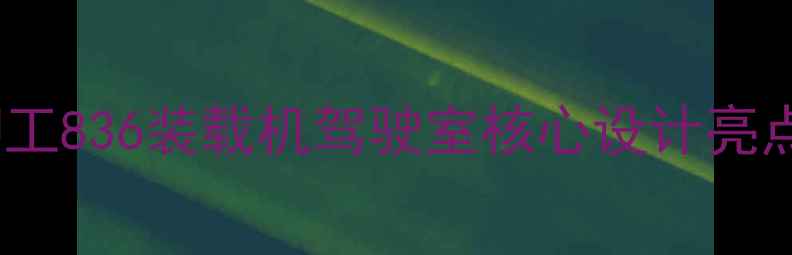 图片 柳工836装载机驾驶室核心设计亮点1