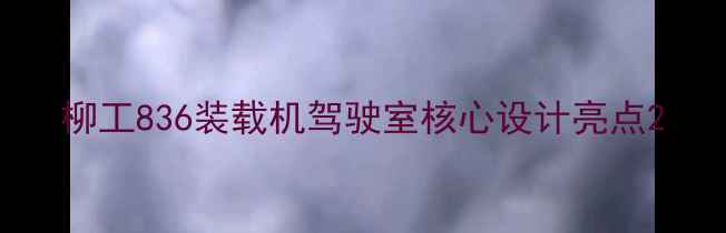 图片 柳工836装载机驾驶室核心设计亮点2