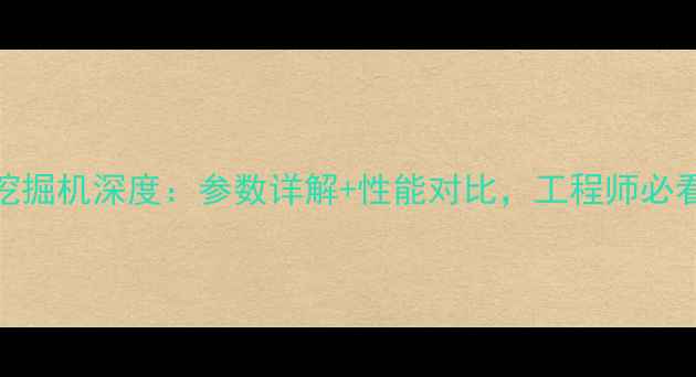 柳工913挖掘机深度参数详解性能对比工程师必看