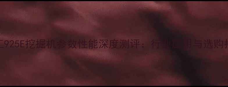 图片 柳工925E挖掘机参数性能深度测评：行业应用与选购指南