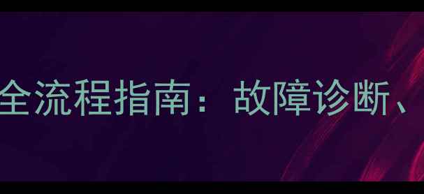 柳工装载机维修技术全流程指南故障诊断操作规范与实战案例