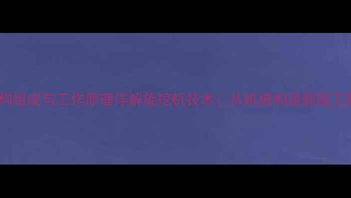 图片 核心结构组成与工作原理详解旋挖机技术：从机械构造到施工效能全2