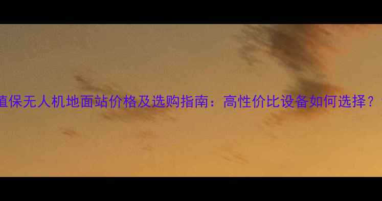 图片 植保无人机地面站价格及选购指南：高性价比设备如何选择？1