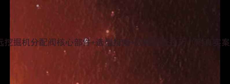 欣安远挖掘机分配阀核心部件选型指南故障排查技巧附真实案例
