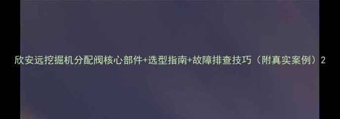 图片 欣安远挖掘机分配阀核心部件+选型指南+故障排查技巧（附真实案例）2