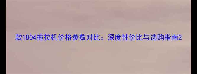 款1804拖拉机价格参数对比深度性价比与选购指南
