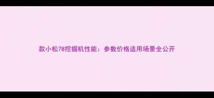 图片 款小松78挖掘机性能：参数价格适用场景全公开