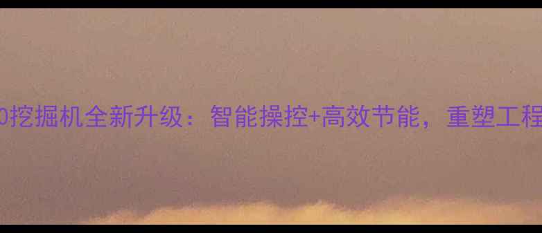 图片 款斗山DH60挖掘机全新升级：智能操控+高效节能，重塑工程机械标杆2