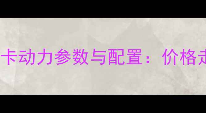 款通用S15S20S30皮卡动力参数与配置价格走势及市场前景分析