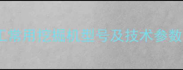 水电站施工常用挖掘机型号及技术参数选型指南