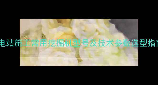 图片 水电站施工常用挖掘机型号及技术参数选型指南2