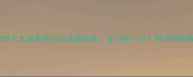 图片 江淮越野叉车最新报价及选购指南：多少钱一台？附详细参数对比1