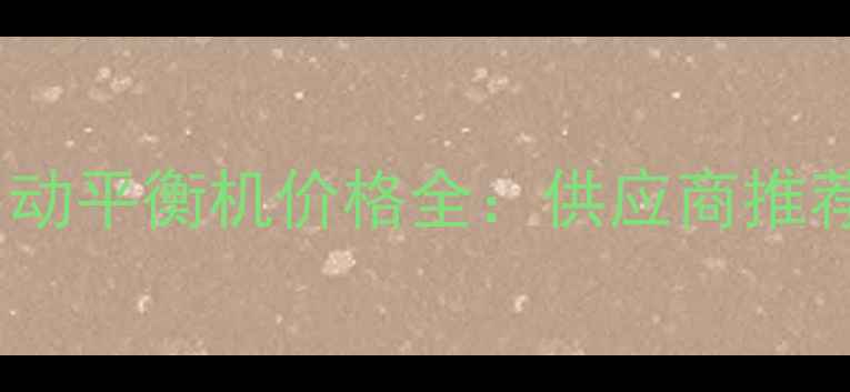 江苏地区全自动平衡机价格全供应商推荐与选购指南