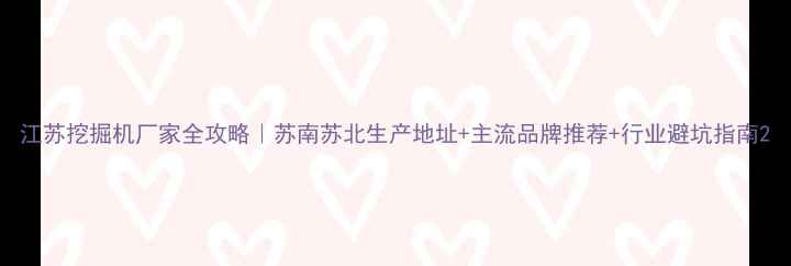 江苏挖掘机厂家全攻略苏南苏北生产地址主流品牌推荐行业避坑指南