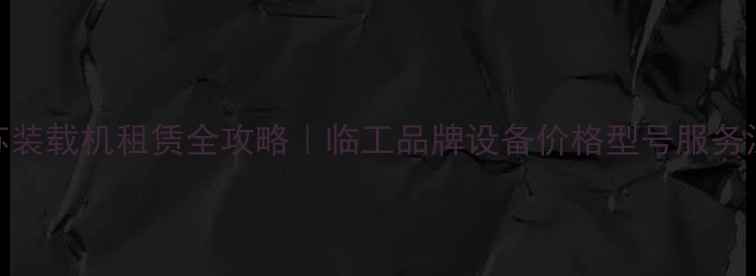 江苏装载机租赁全攻略临工品牌设备价格型号服务深度