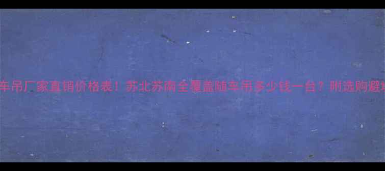 江苏随车吊厂家直销价格表苏北苏南全覆盖随车吊多少钱一台附选购避坑指南