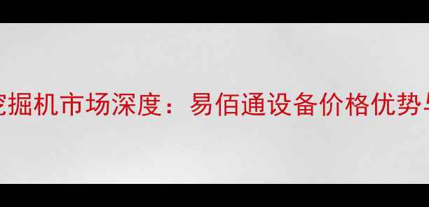 图片 江西二手挖掘机市场深度：易佰通设备价格优势与选购指南