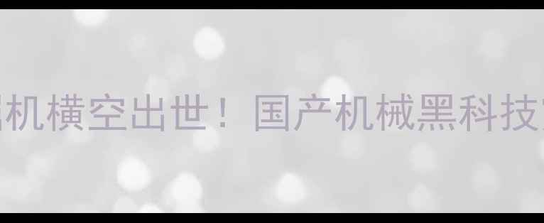 江西新锐挖掘机横空出世国产机械黑科技震撼登场