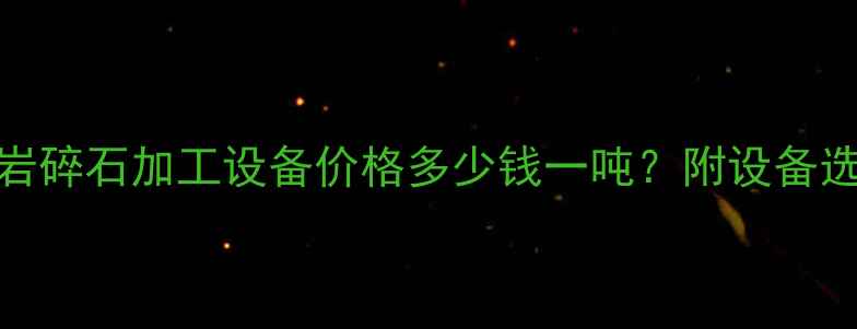图片 江西机械厂家玄武岩碎石加工设备价格多少钱一吨？附设备选型与工程应用指南