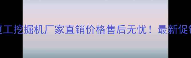 图片 江西赣州厦工挖掘机厂家直销价格售后无忧！最新促销政策解读